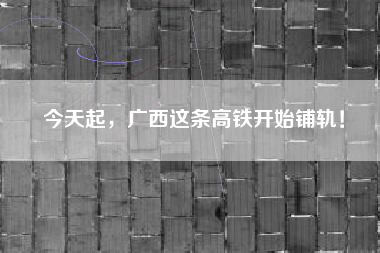 今天起，广西这条高铁开始铺轨！