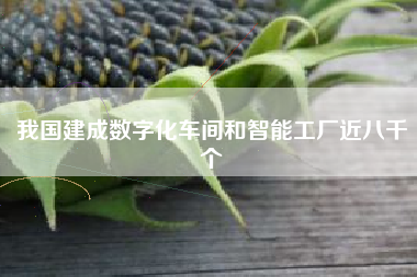我国建成数字化车间和智能工厂近八千个
