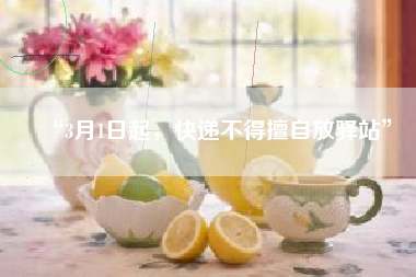 “3月1日起，快递不得擅自放驿站”