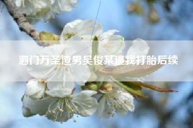 泗门万圣渣男吴俊某逼我打胎后续 泗门万圣渣男吴俊某逼我打胎后续