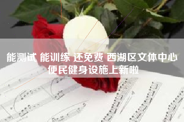 能测试 能训练 还免费 西湖区文体中心 便民健身设施上新啦
