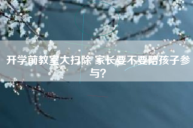 开学前教室大扫除 家长要不要陪孩子参与？