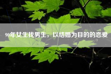 90年女生找男生，以结婚为目的的恋爱