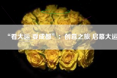 “看大运 耍成都”：创意之旅 启幕大运