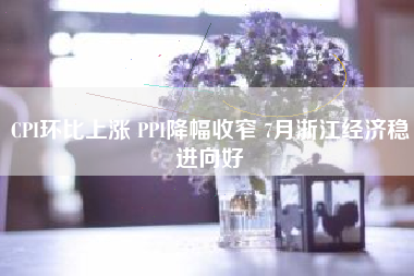 CPI环比上涨 PPI降幅收窄 7月浙江经济稳进向好