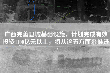 广西完善县城基础设施，计划完成有效投资1100亿元以上，将从这五方面来推进→