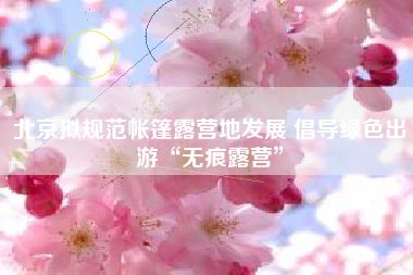 北京拟规范帐篷露营地发展 倡导绿色出游“无痕露营”