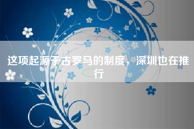 这项起源于古罗马的制度，深圳也在推行