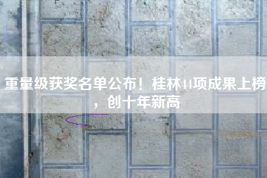 重量级获奖名单公布！桂林44项成果上榜，创十年新高