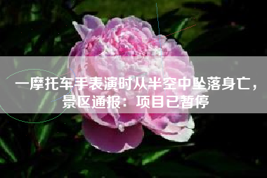 一摩托车手表演时从半空中坠落身亡，景区通报：项目已暂停