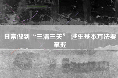 日常做到“三清三关” 逃生基本方法要掌握