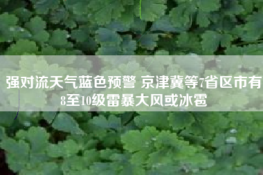 强对流天气蓝色预警 京津冀等7省区市有8至10级雷暴大风或冰雹