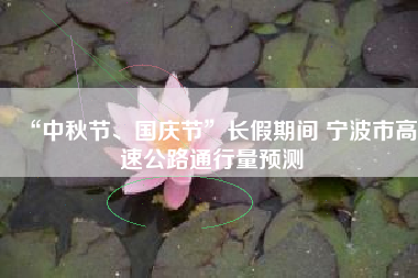 “中秋节、国庆节”长假期间 宁波市高速公路通行量预测