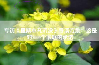 专访《里斯本丸沉没》导演方励：这是对2000个家庭的承诺