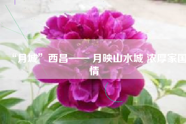 “月城”西昌—— 月映山水城 浓厚家国情