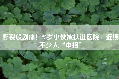 撕裂般剧痛！25岁小伙被扶进医院，近期不少人“中招”