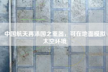 中国航天再添国之重器，可在地面模拟太空环境