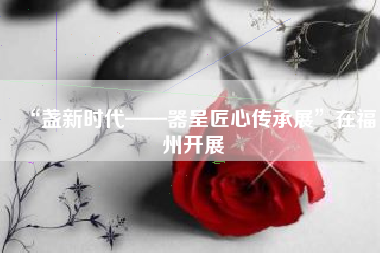 “盏新时代——器呈匠心传承展”在福州开展