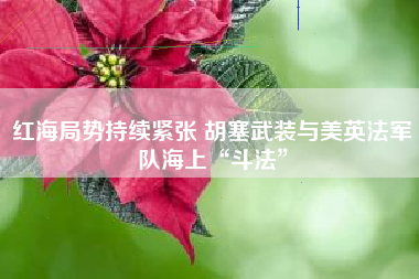 红海局势持续紧张 胡塞武装与美英法军队海上“斗法”