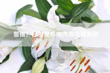 警惕！已发现多例肉毒中毒病例