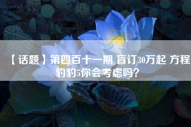 【话题】第四百十一期 盲订30万起 方程豹豹5你会考虑吗？
