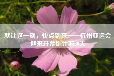 就让这一刻，快点到来——杭州亚运会迎来开幕倒计时30天