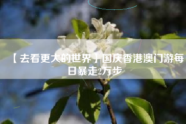 【去看更大的世界】国庆香港澳门游每日暴走2万步