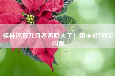 桂林这位九旬老奶奶火了！超4000万网友围观