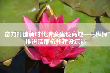 奋力打造新时代清廉建设高地——纵深推进清廉杭州建设综述
