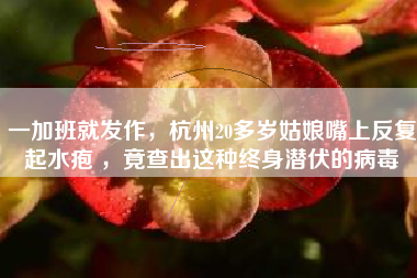 一加班就发作，杭州20多岁姑娘嘴上反复起水疱 ，竟查出这种终身潜伏的病毒