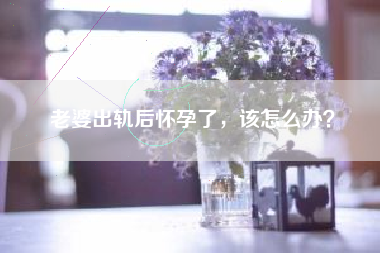 老婆出轨后怀孕了，该怎么办？