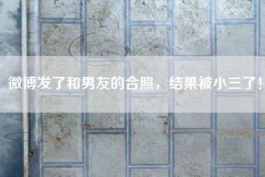 微博发了和男友的合照，结果被小三了！