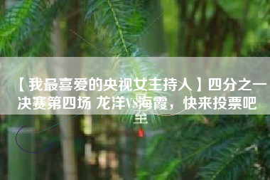 【我最喜爱的央视女主持人】四分之一决赛第四场 龙洋VS海霞，快来投票吧
