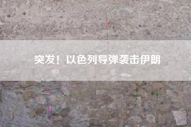 突发！以色列导弹袭击伊朗