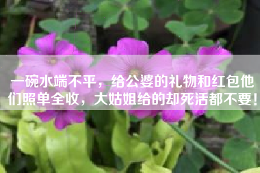一碗水端不平，给公婆的礼物和红包他们照单全收，大姑姐给的却死活都不要！