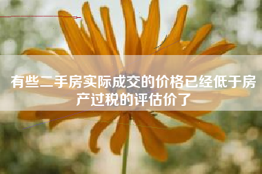 有些二手房实际成交的价格已经低于房产过税的评估价了