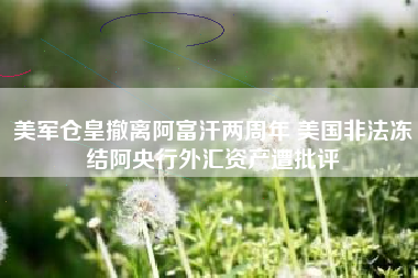 美军仓皇撤离阿富汗两周年 美国非法冻结阿央行外汇资产遭批评