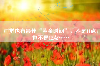 睡觉也有最佳“黄金时间”，不是11点，也不是12点……