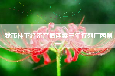 我市林下经济产值连续三年位列广西第一